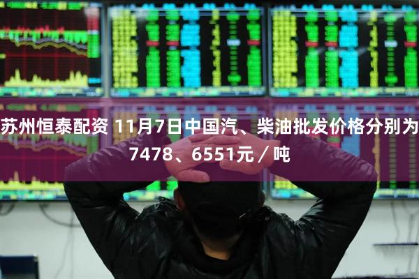 苏州恒泰配资 11月7日中国汽、柴油批发价格分别为7478、6551元／吨