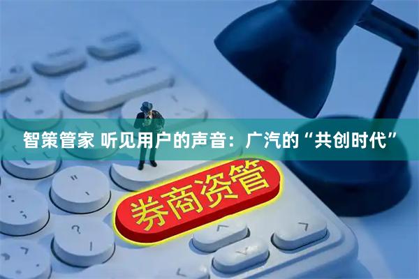 智策管家 听见用户的声音：广汽的“共创时代”