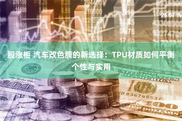 股涨柜 汽车改色膜的新选择：TPU材质如何平衡个性与实用
