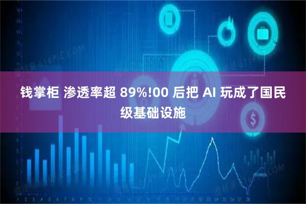 钱掌柜 渗透率超 89%!00 后把 AI 玩成了国民级基础设施