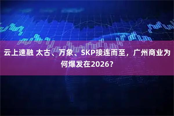 云上速融 太古、万象、SKP接连而至，广州商业为何爆发在2026？