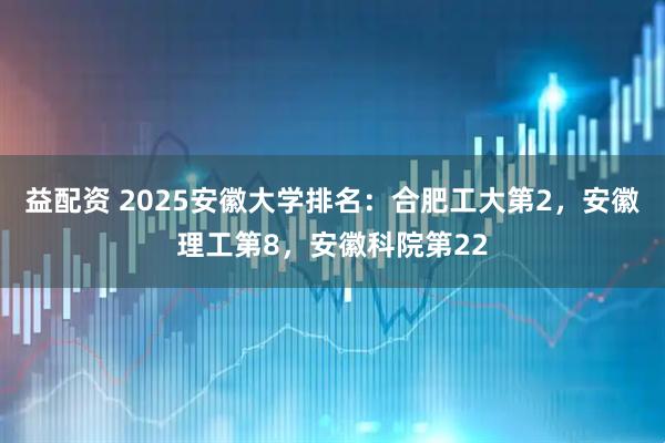 益配资 2025安徽大学排名：合肥工大第2，安徽理工第8，安徽科院第22