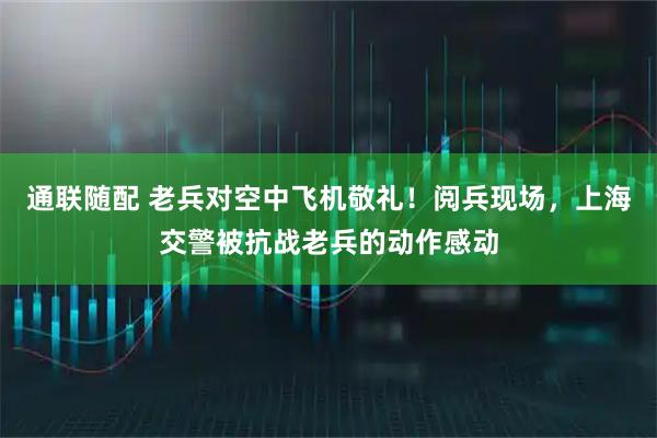 通联随配 老兵对空中飞机敬礼！阅兵现场，上海交警被抗战老兵的动作感动