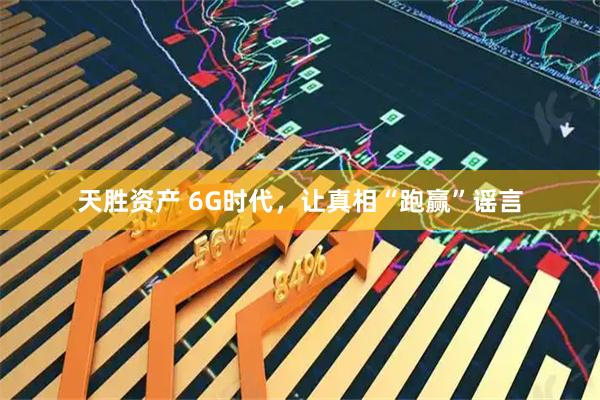 天胜资产 6G时代，让真相“跑赢”谣言