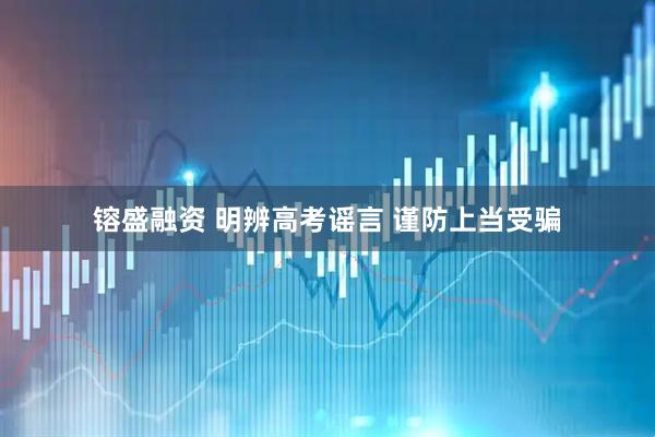 镕盛融资 明辨高考谣言 谨防上当受骗