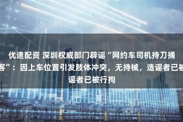 优速配资 深圳权威部门辟谣“网约车司机持刀捅伤乘客”：因上车位置引发肢体冲突，无持械，造谣者已被行拘