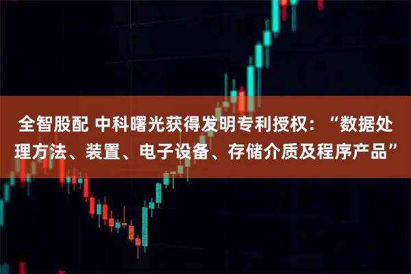 全智股配 中科曙光获得发明专利授权：“数据处理方法、装置、电子设备、存储介质及程序产品”