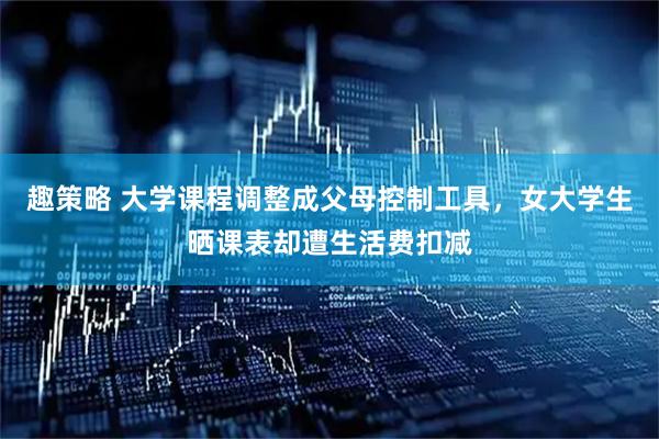 趣策略 大学课程调整成父母控制工具，女大学生晒课表却遭生活费扣减
